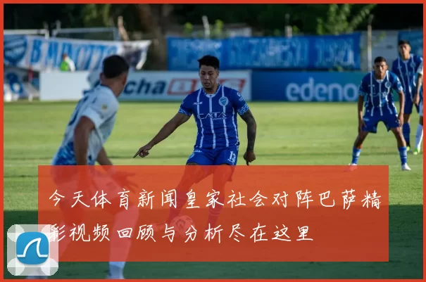 今天体育新闻皇家社会对阵巴萨精彩视频回顾与分析尽在这里