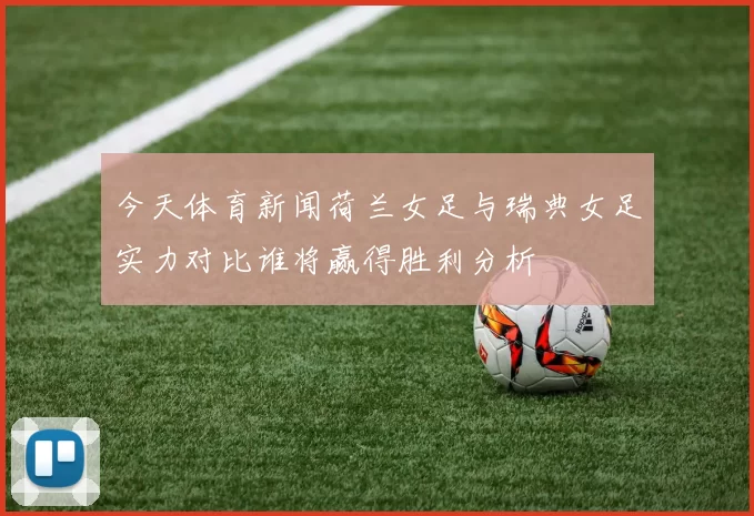 今天体育新闻荷兰女足与瑞典女足实力对比谁将赢得胜利分析