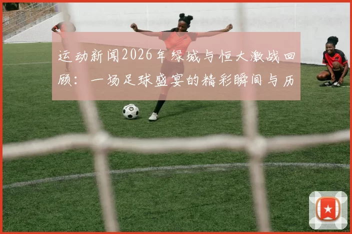 运动新闻2026年绿城与恒大激战回顾：一场足球盛宴的精彩瞬间与历史意义