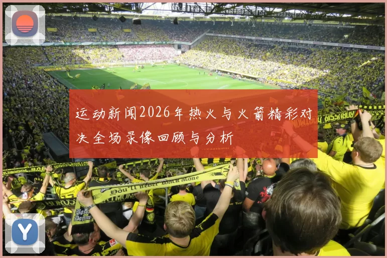 运动新闻2026年热火与火箭精彩对决全场录像回顾与分析