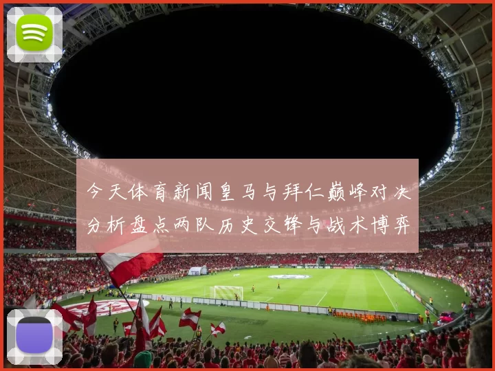 今天体育新闻皇马与拜仁巅峰对决分析盘点两队历史交锋与战术博弈
