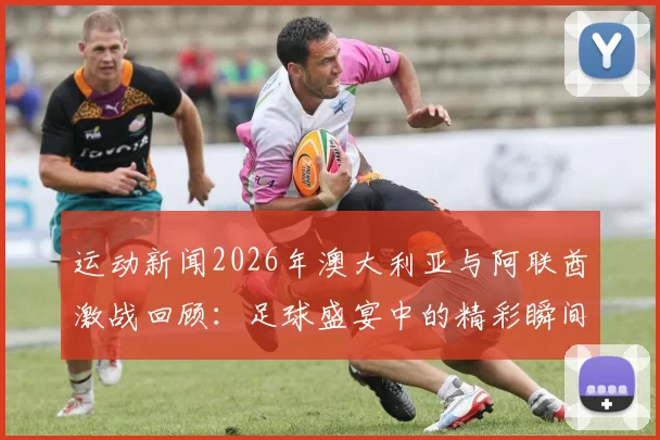 运动新闻2026年澳大利亚与阿联酋激战回顾：足球盛宴中的精彩瞬间与历史意义