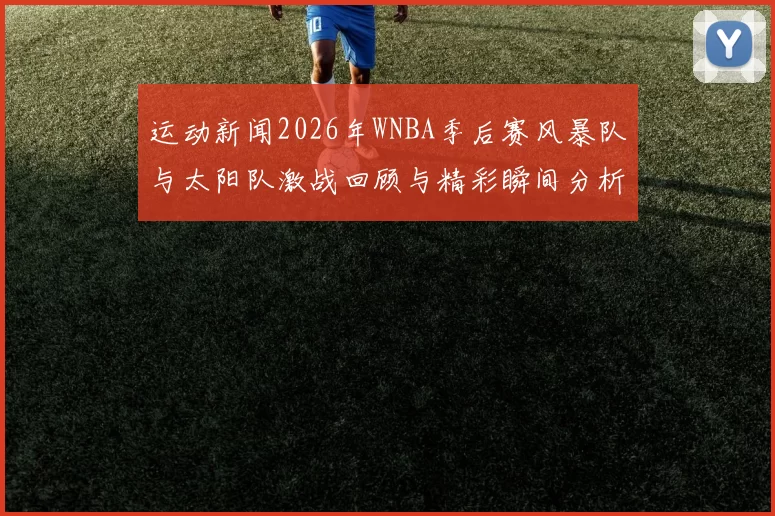 运动新闻2026年WNBA季后赛风暴队与太阳队激战回顾与精彩瞬间分析